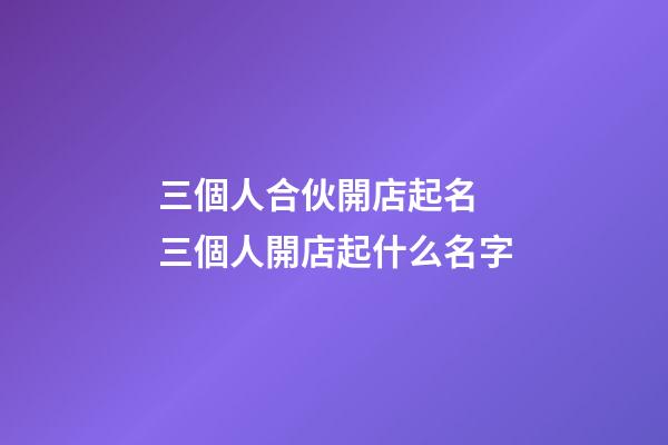 三個人合伙開店起名 三個人開店起什么名字-第1張-店鋪起名-玄機派